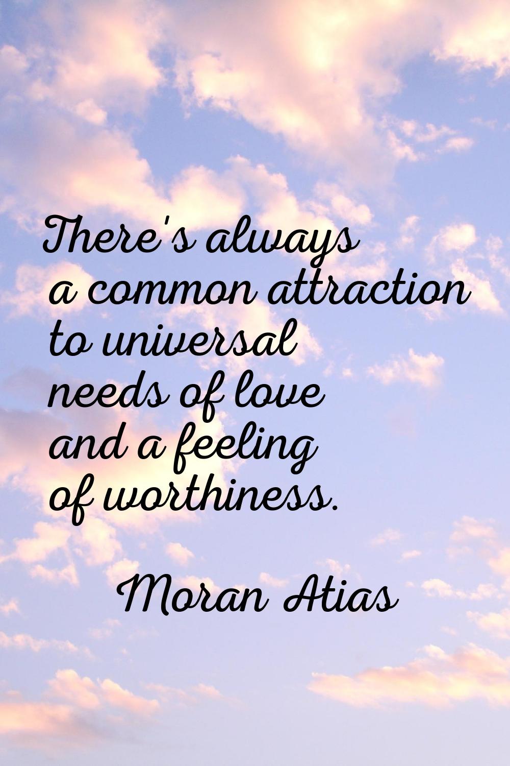 There's always a common attraction to universal needs of love and a feeling of worthiness.