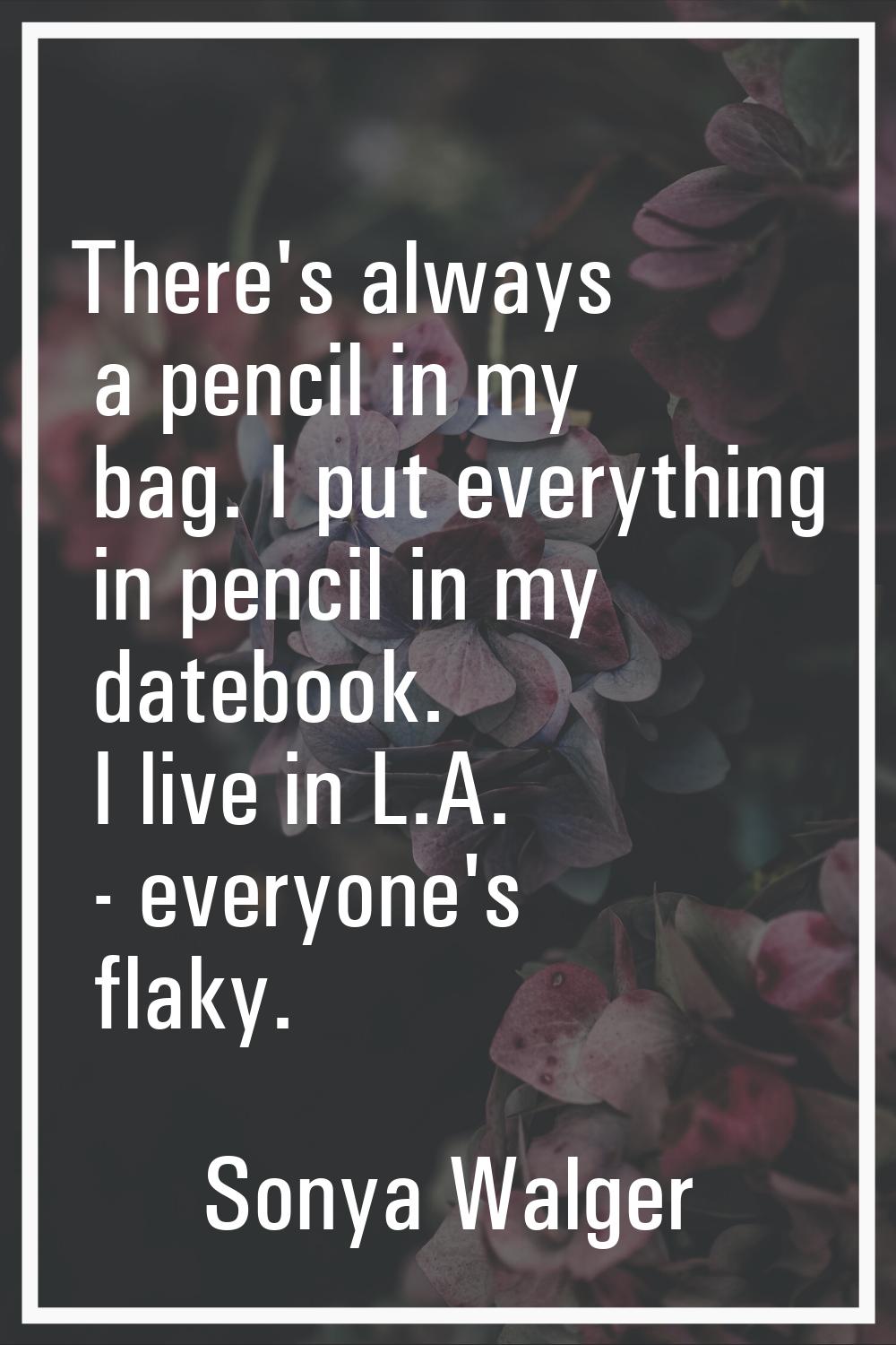 There's always a pencil in my bag. I put everything in pencil in my datebook. I live in L.A. - ever