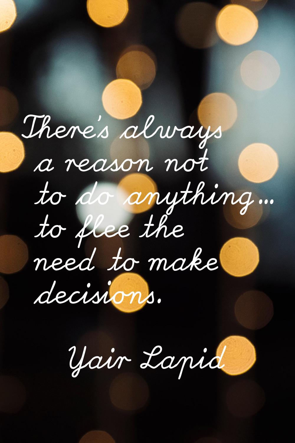 There's always a reason not to do anything... to flee the need to make decisions.