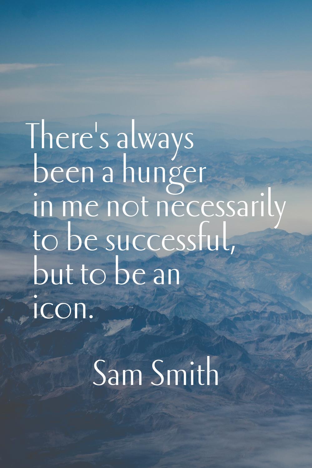 There's always been a hunger in me not necessarily to be successful, but to be an icon.