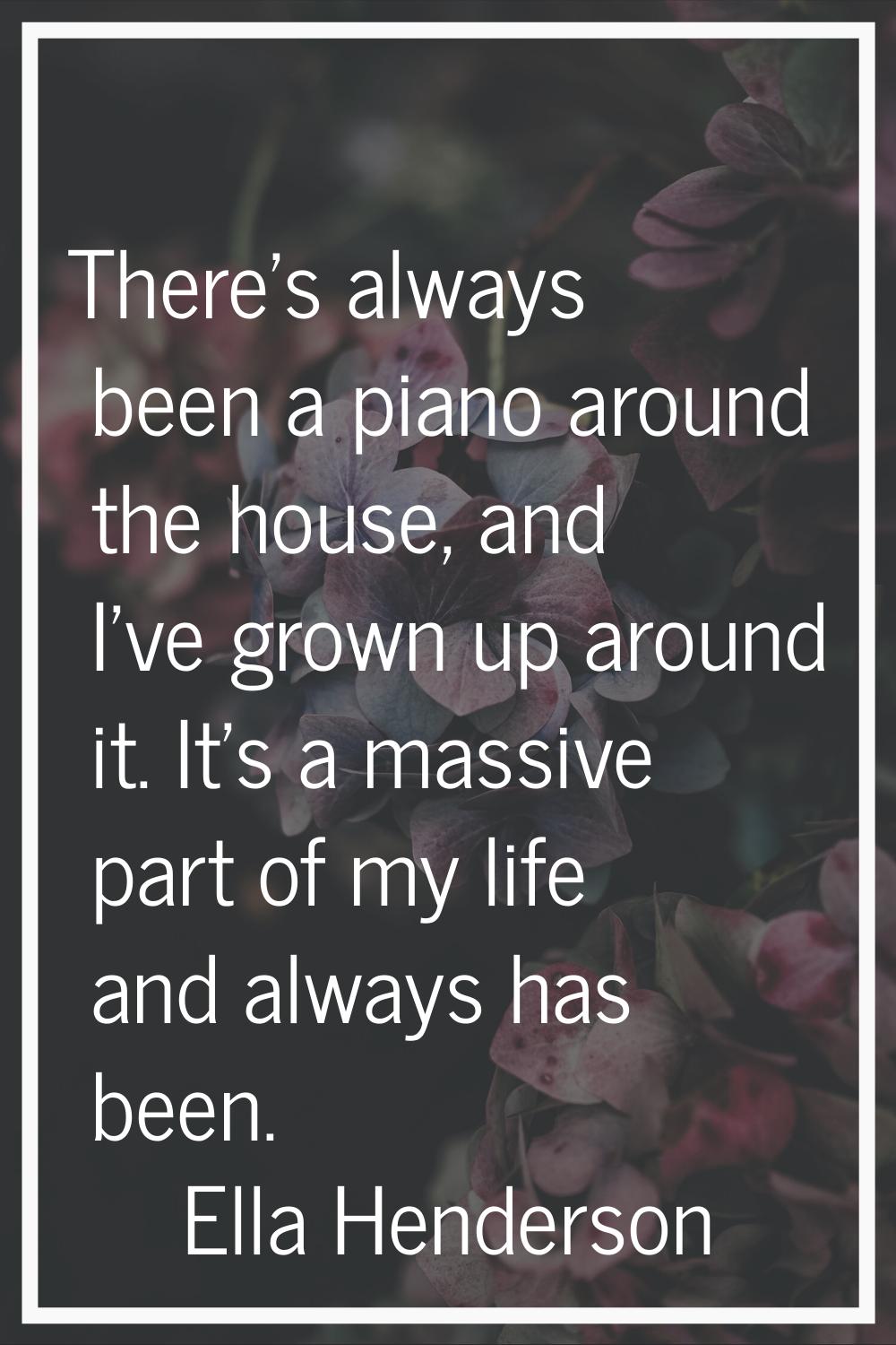 There's always been a piano around the house, and I've grown up around it. It's a massive part of m