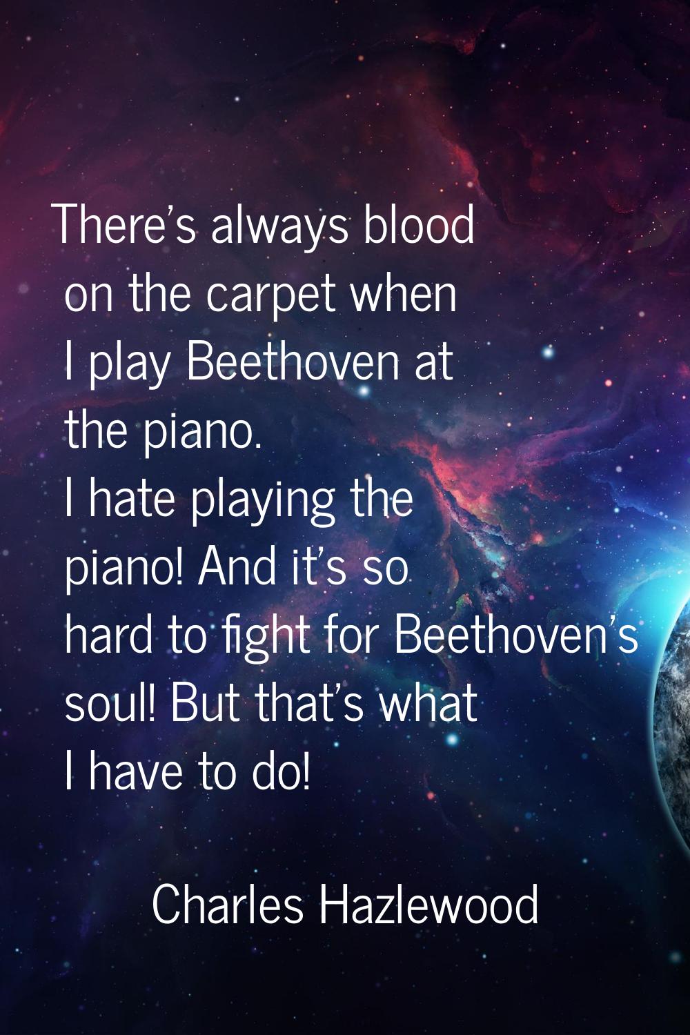 There's always blood on the carpet when I play Beethoven at the piano. I hate playing the piano! An