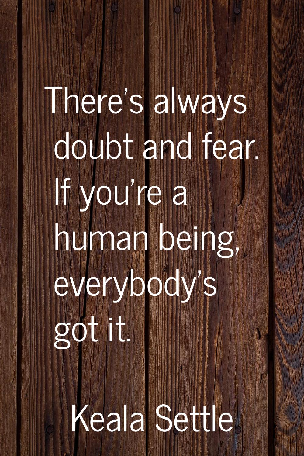 There's always doubt and fear. If you're a human being, everybody's got it.