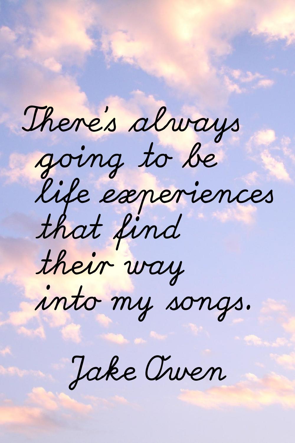 There's always going to be life experiences that find their way into my songs.