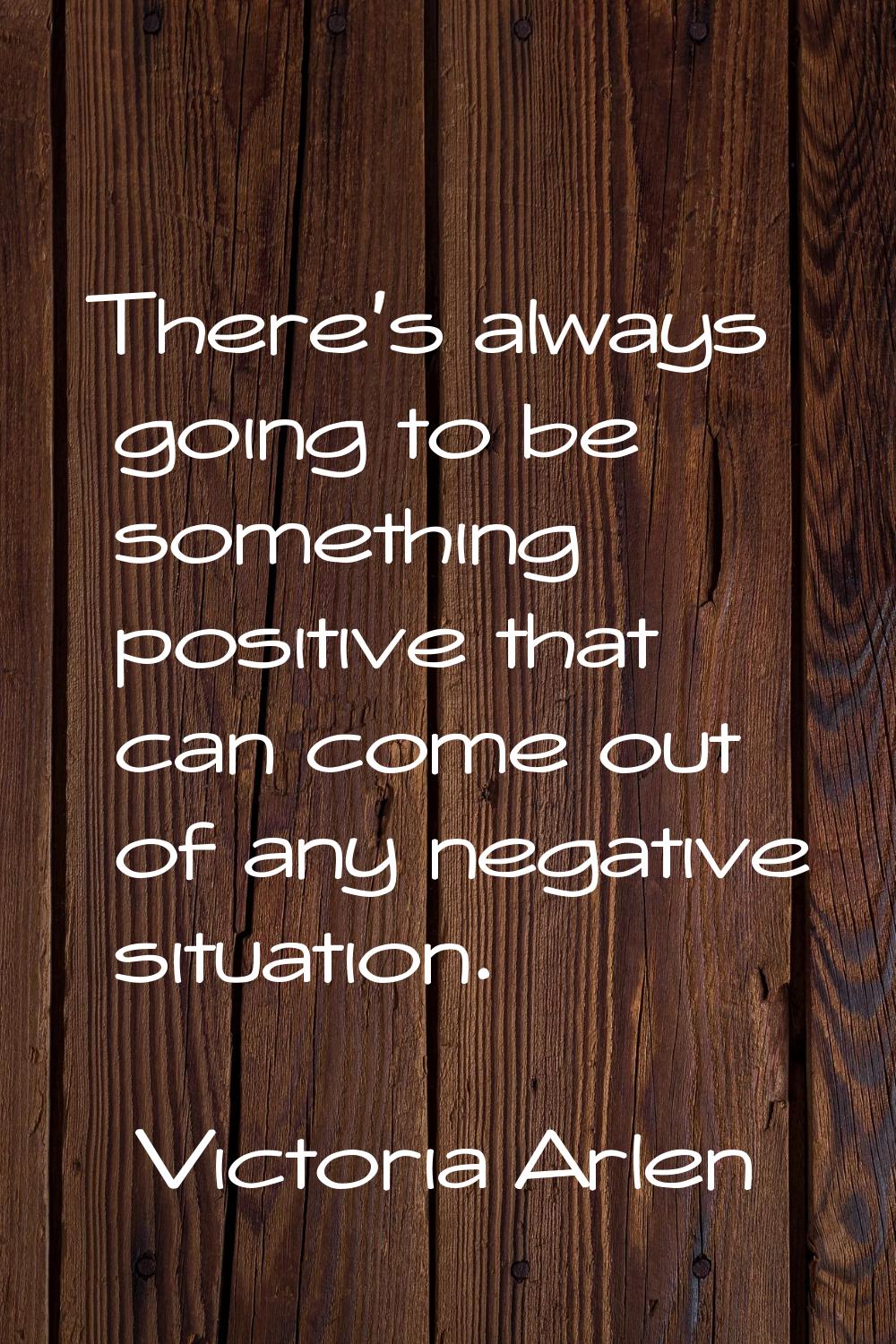 There's always going to be something positive that can come out of any negative situation.