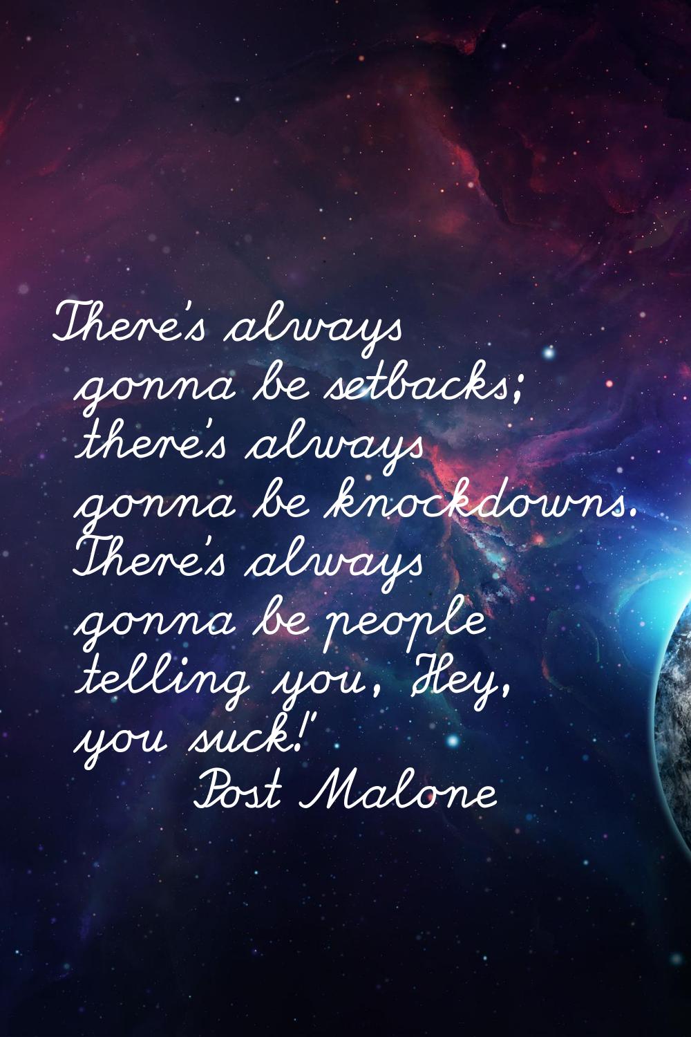 There's always gonna be setbacks; there's always gonna be knockdowns. There's always gonna be peopl