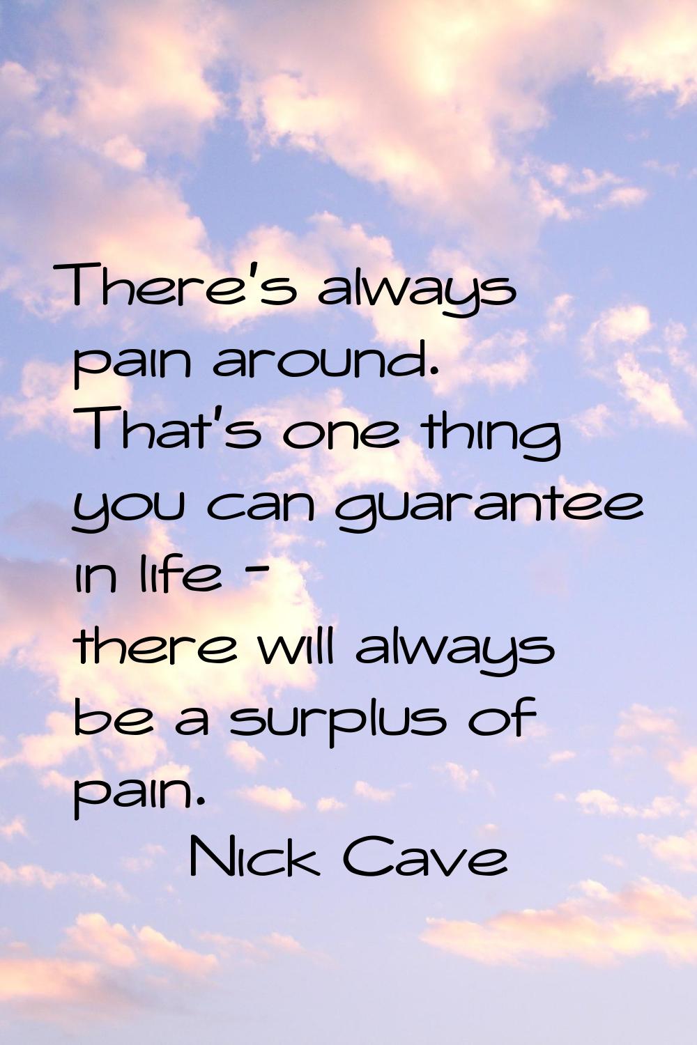 There's always pain around. That's one thing you can guarantee in life - there will always be a sur