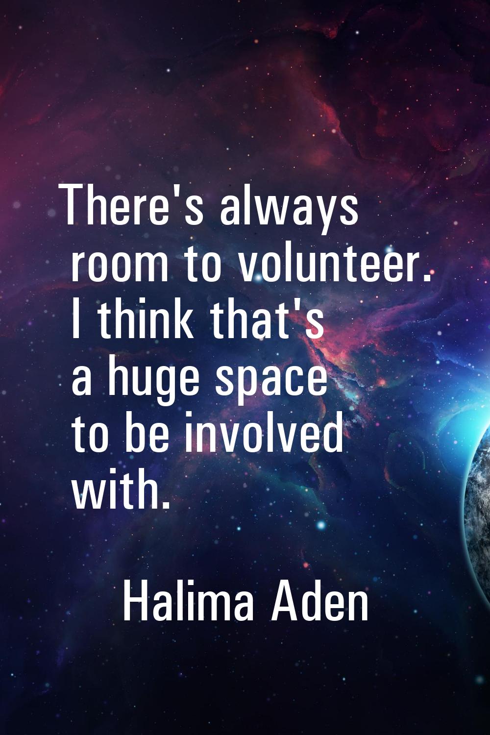 There's always room to volunteer. I think that's a huge space to be involved with.