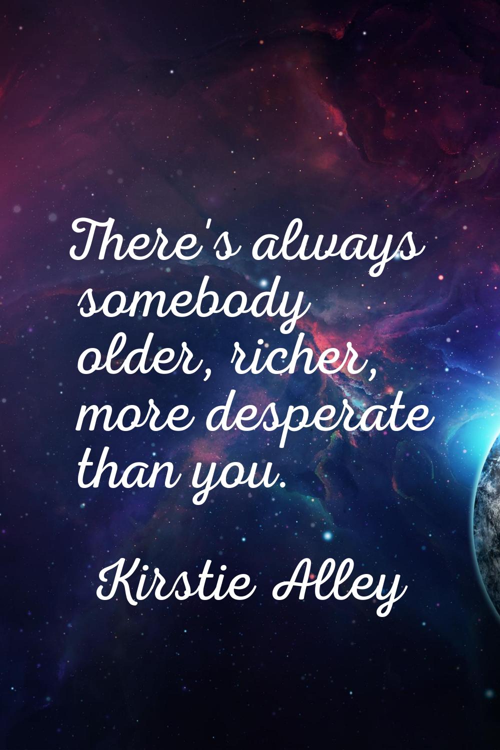 There's always somebody older, richer, more desperate than you.