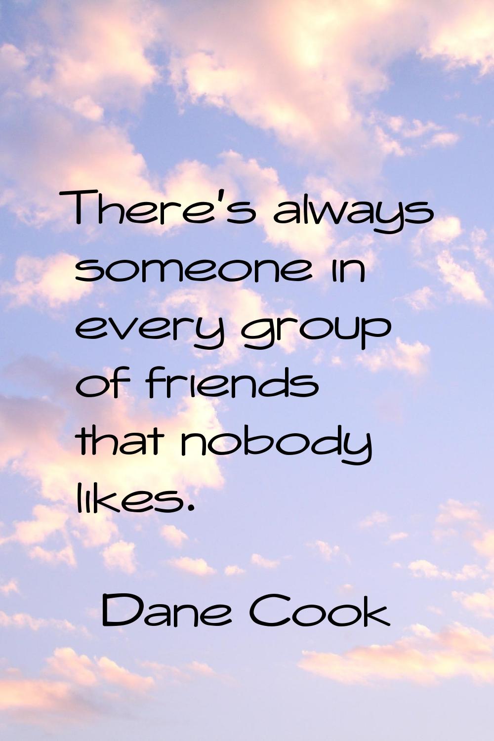 There's always someone in every group of friends that nobody likes.