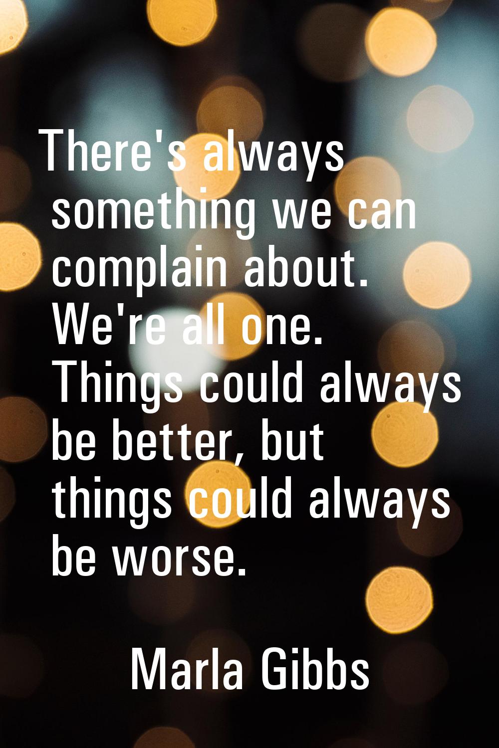 There's always something we can complain about. We're all one. Things could always be better, but t
