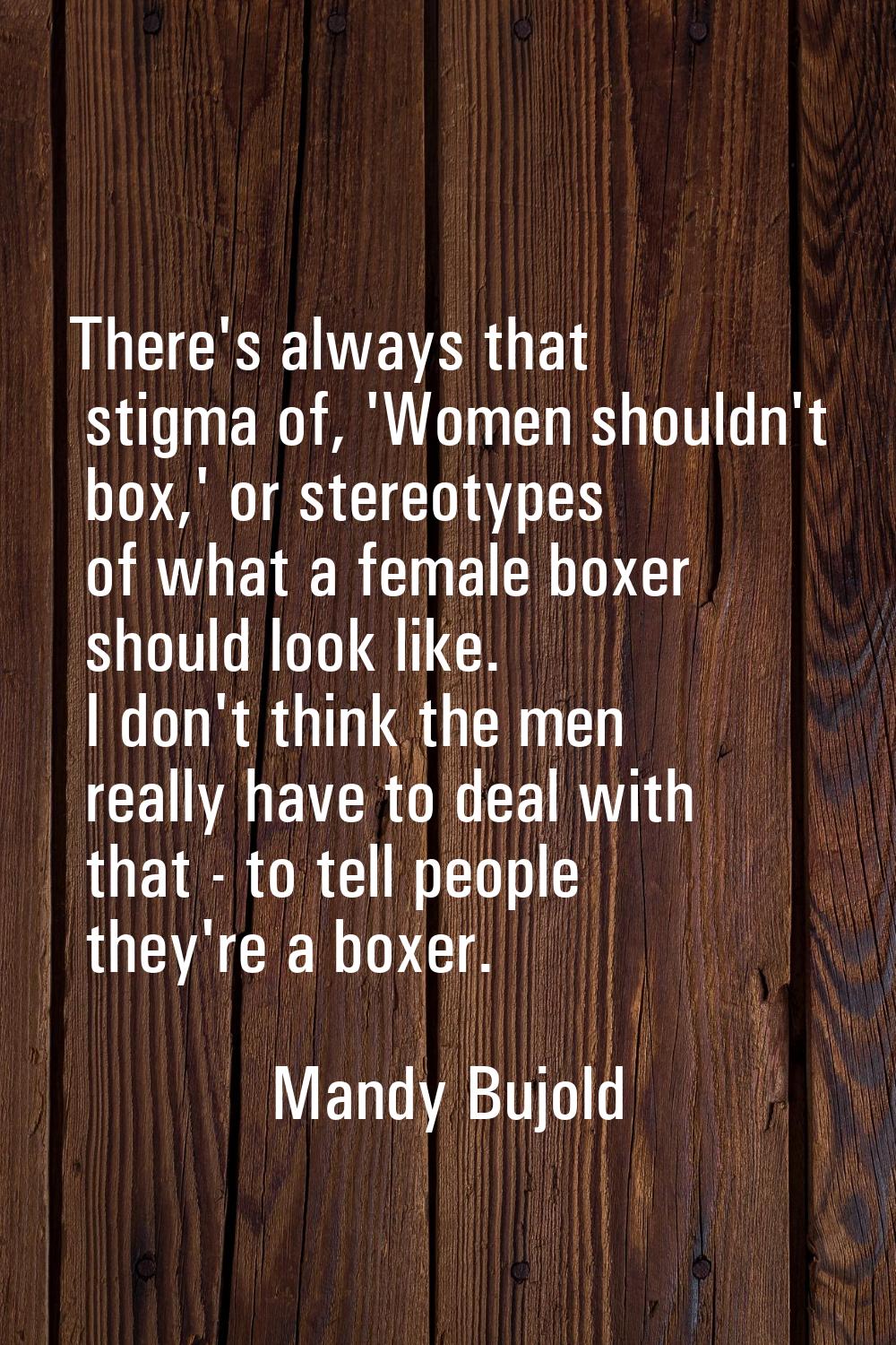There's always that stigma of, 'Women shouldn't box,' or stereotypes of what a female boxer should 