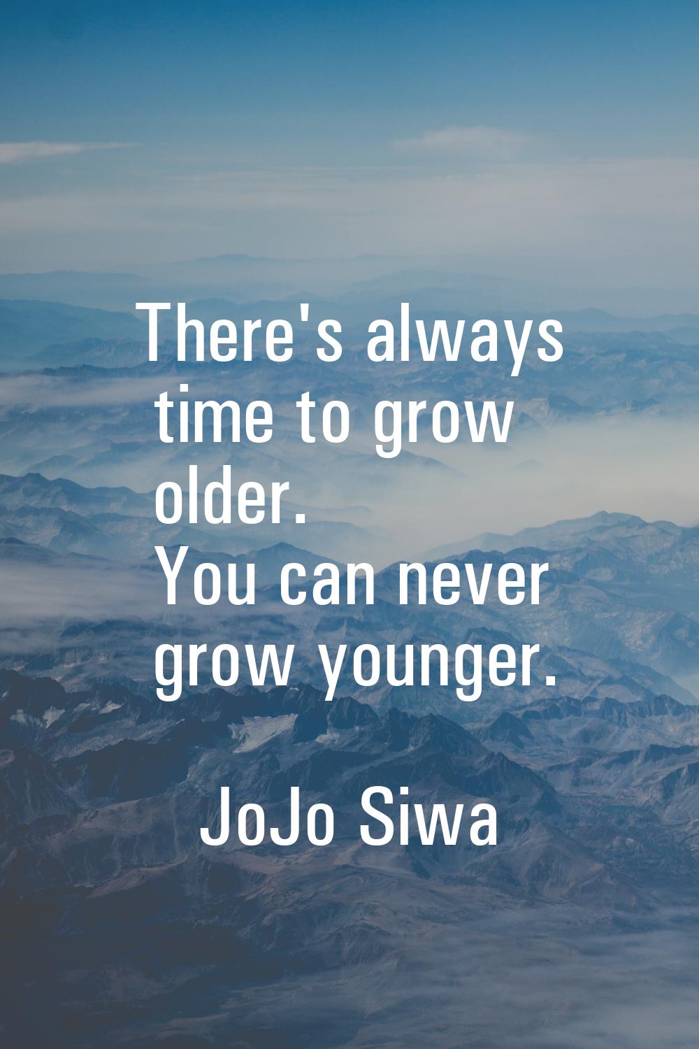 There's always time to grow older. You can never grow younger.
