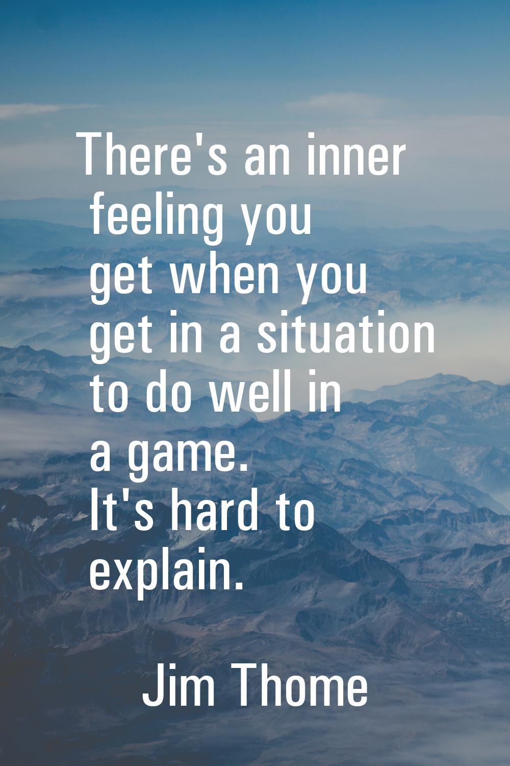 There's an inner feeling you get when you get in a situation to do well in a game. It's hard to exp