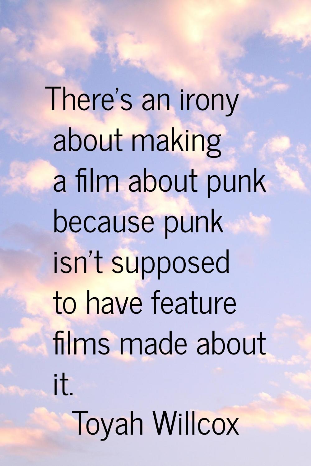 There's an irony about making a film about punk because punk isn't supposed to have feature films m