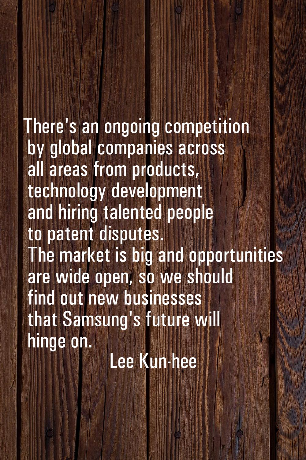 There's an ongoing competition by global companies across all areas from products, technology devel