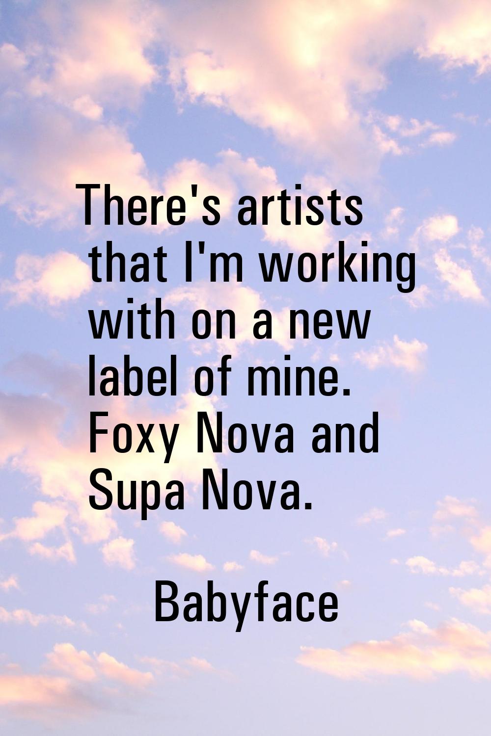 There's artists that I'm working with on a new label of mine. Foxy Nova and Supa Nova.
