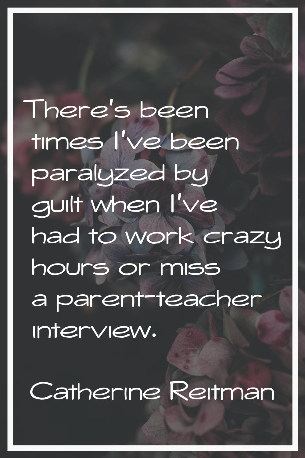 There's been times I've been paralyzed by guilt when I've had to work crazy hours or miss a parent-
