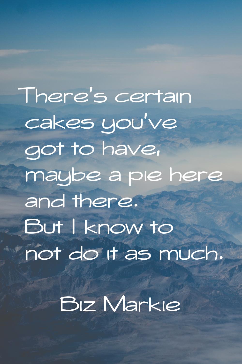 There's certain cakes you've got to have, maybe a pie here and there. But I know to not do it as mu