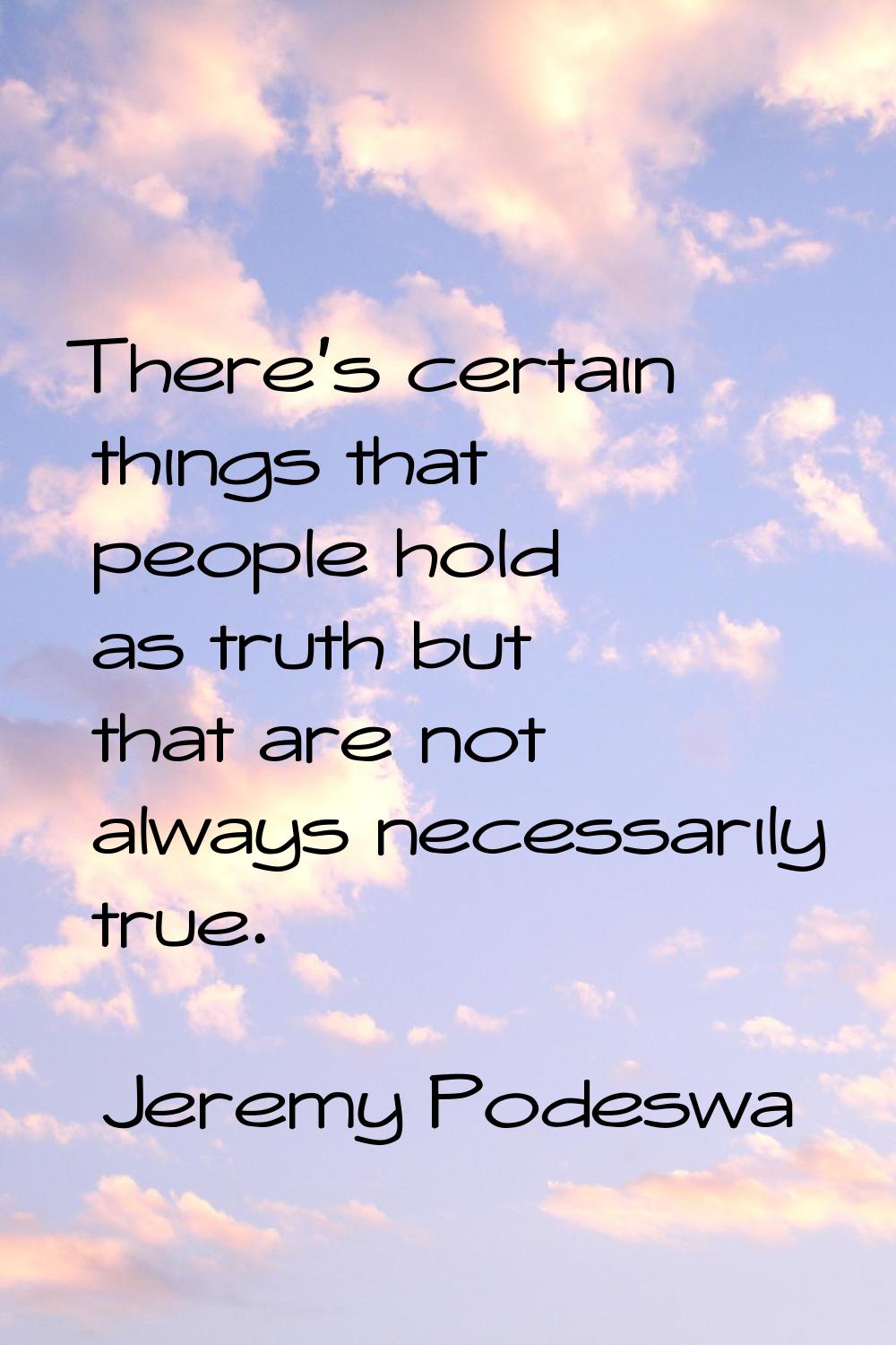 There's certain things that people hold as truth but that are not always necessarily true.