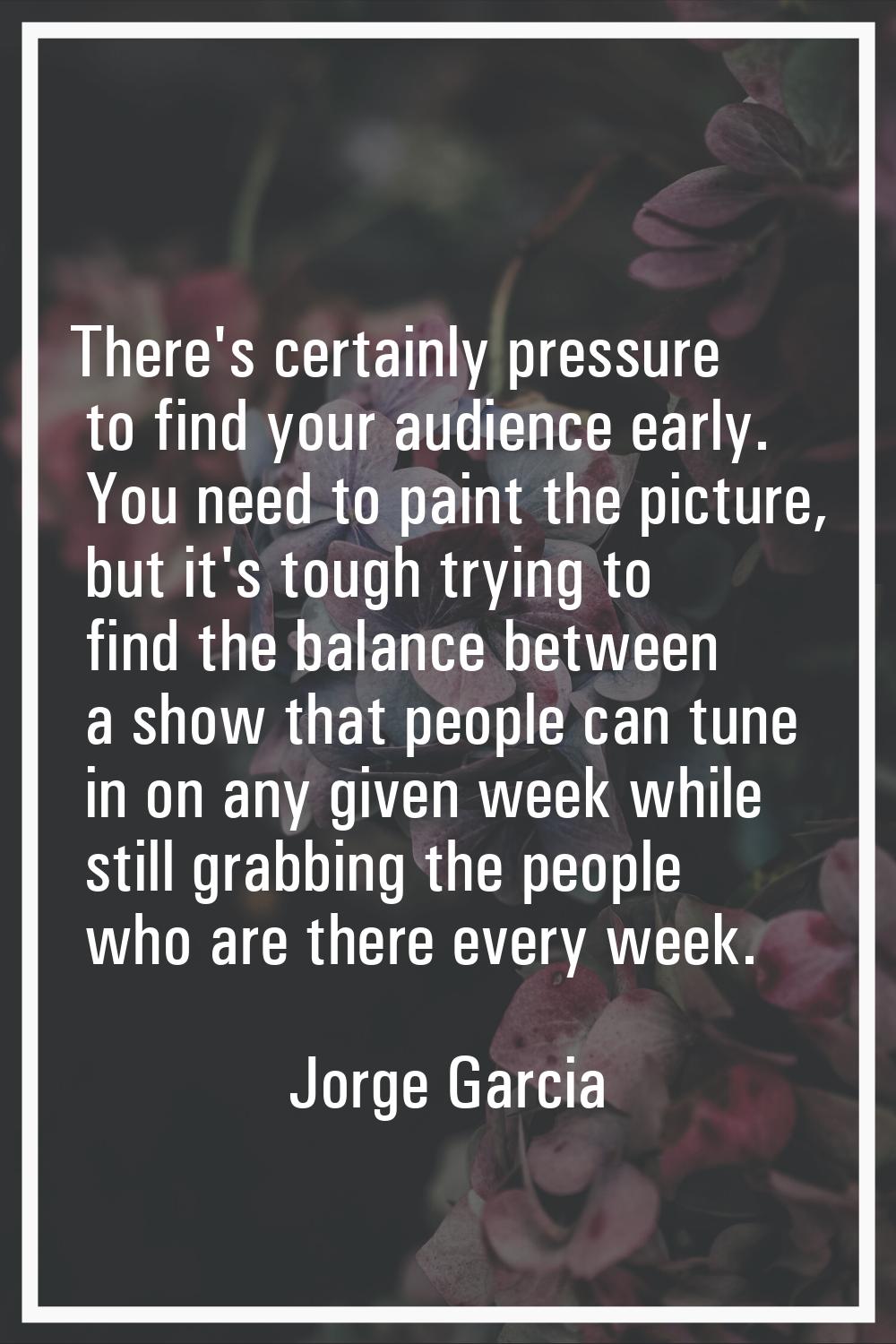 There's certainly pressure to find your audience early. You need to paint the picture, but it's tou