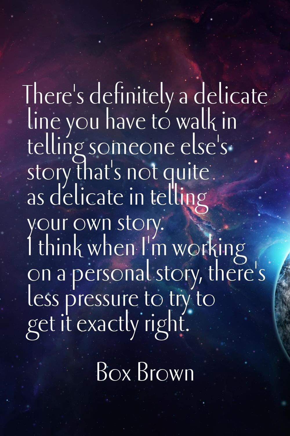 There's definitely a delicate line you have to walk in telling someone else's story that's not quit