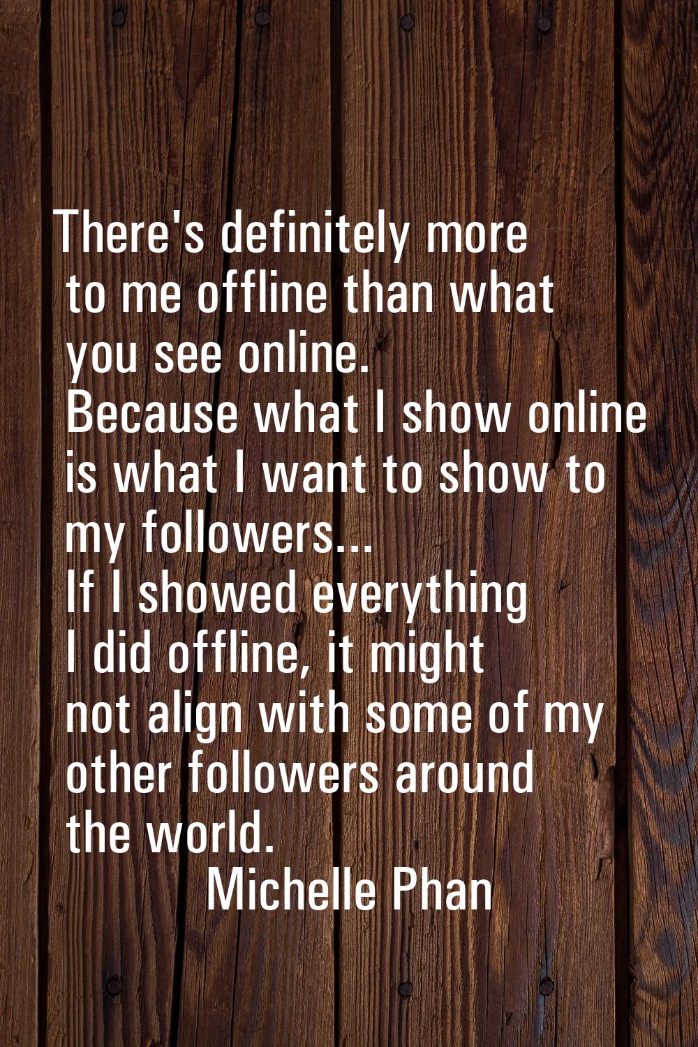 There's definitely more to me offline than what you see online. Because what I show online is what 