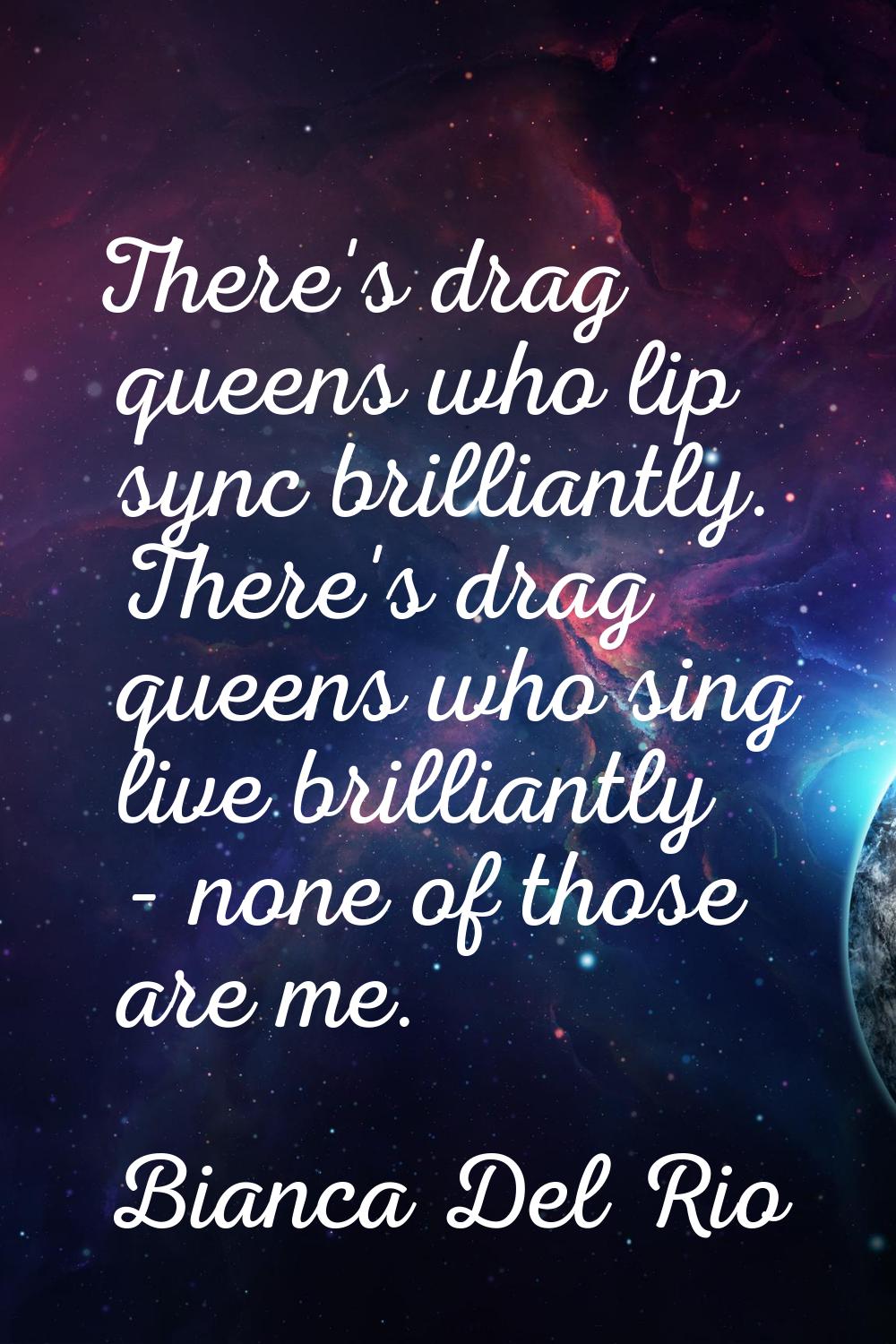 There's drag queens who lip sync brilliantly. There's drag queens who sing live brilliantly - none 