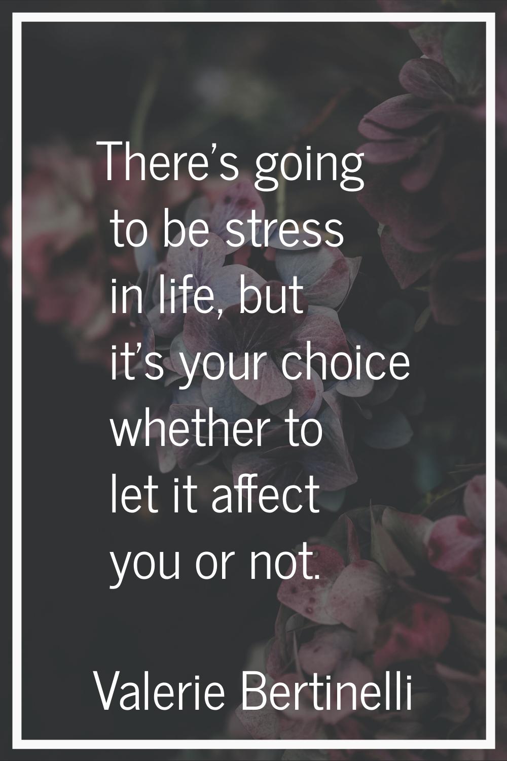 There's going to be stress in life, but it's your choice whether to let it affect you or not.