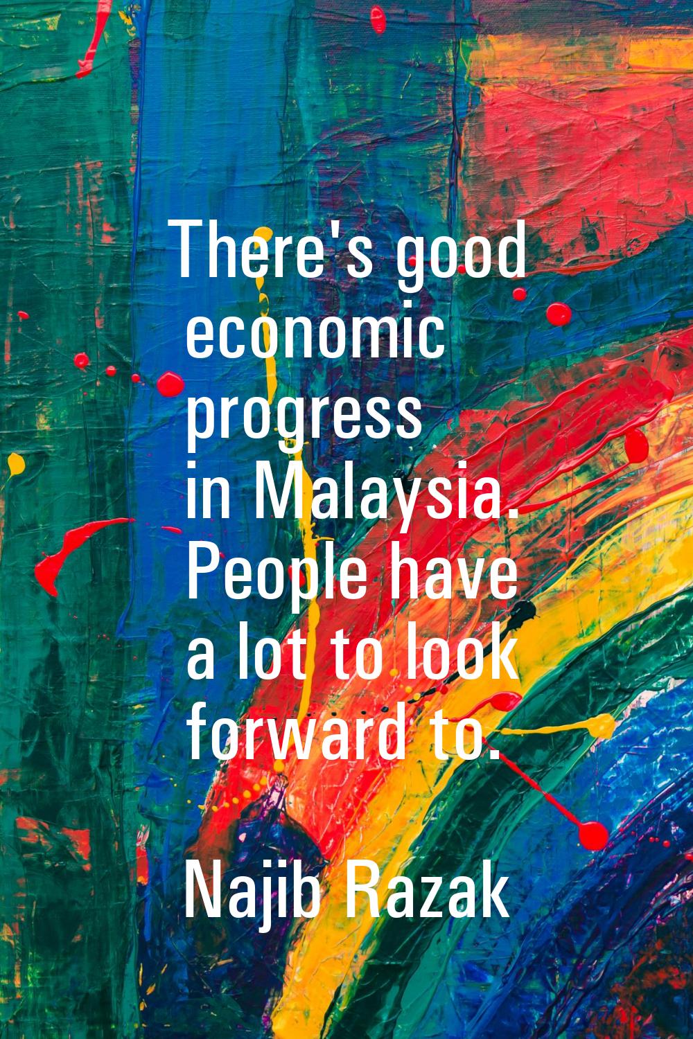 There's good economic progress in Malaysia. People have a lot to look forward to.