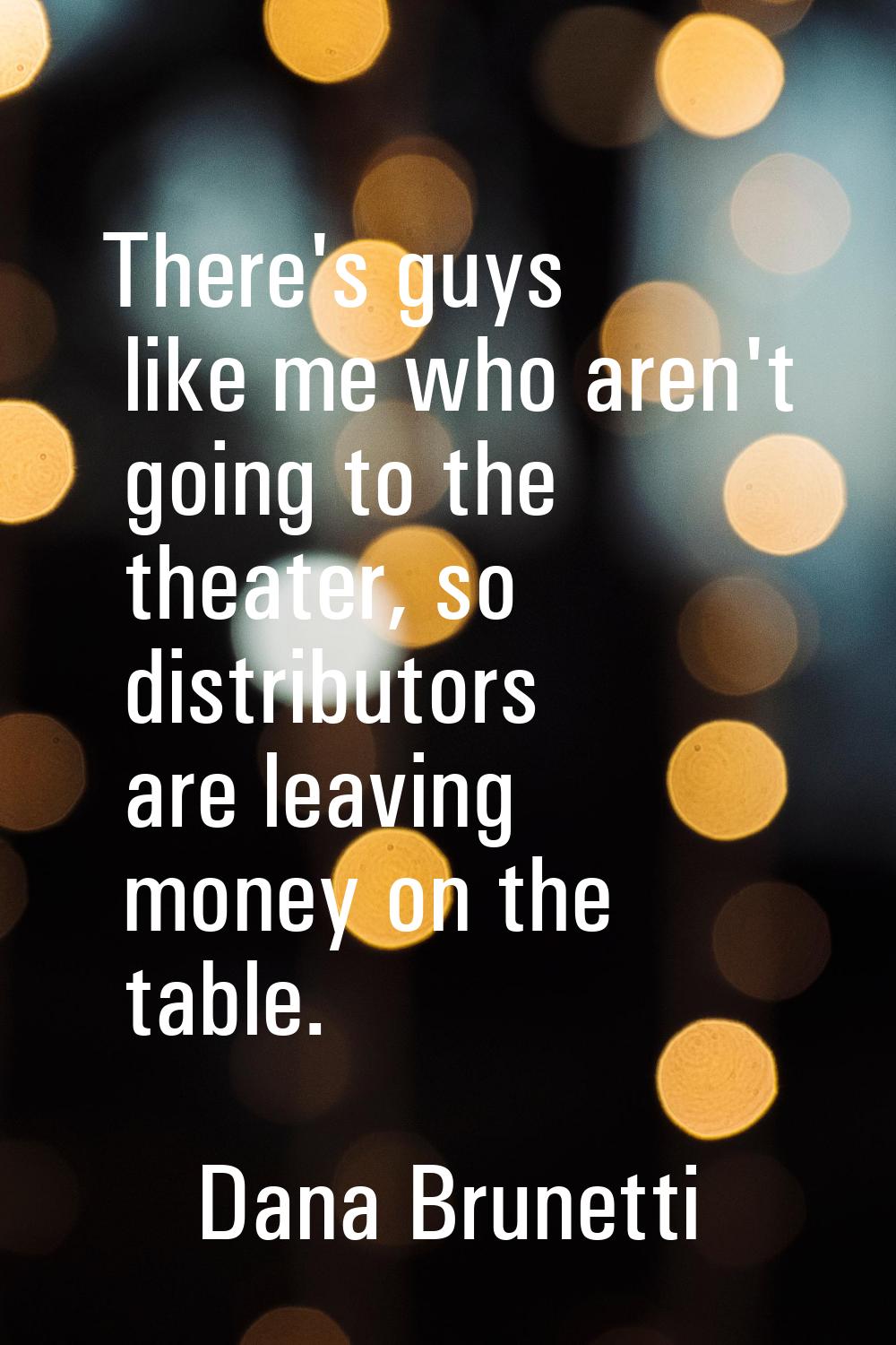 There's guys like me who aren't going to the theater, so distributors are leaving money on the tabl