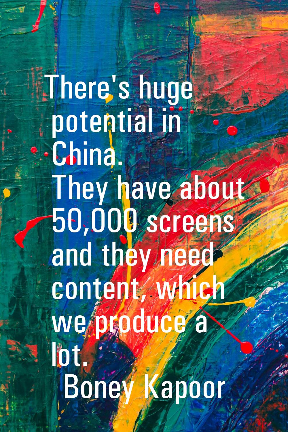 There's huge potential in China. They have about 50,000 screens and they need content, which we pro