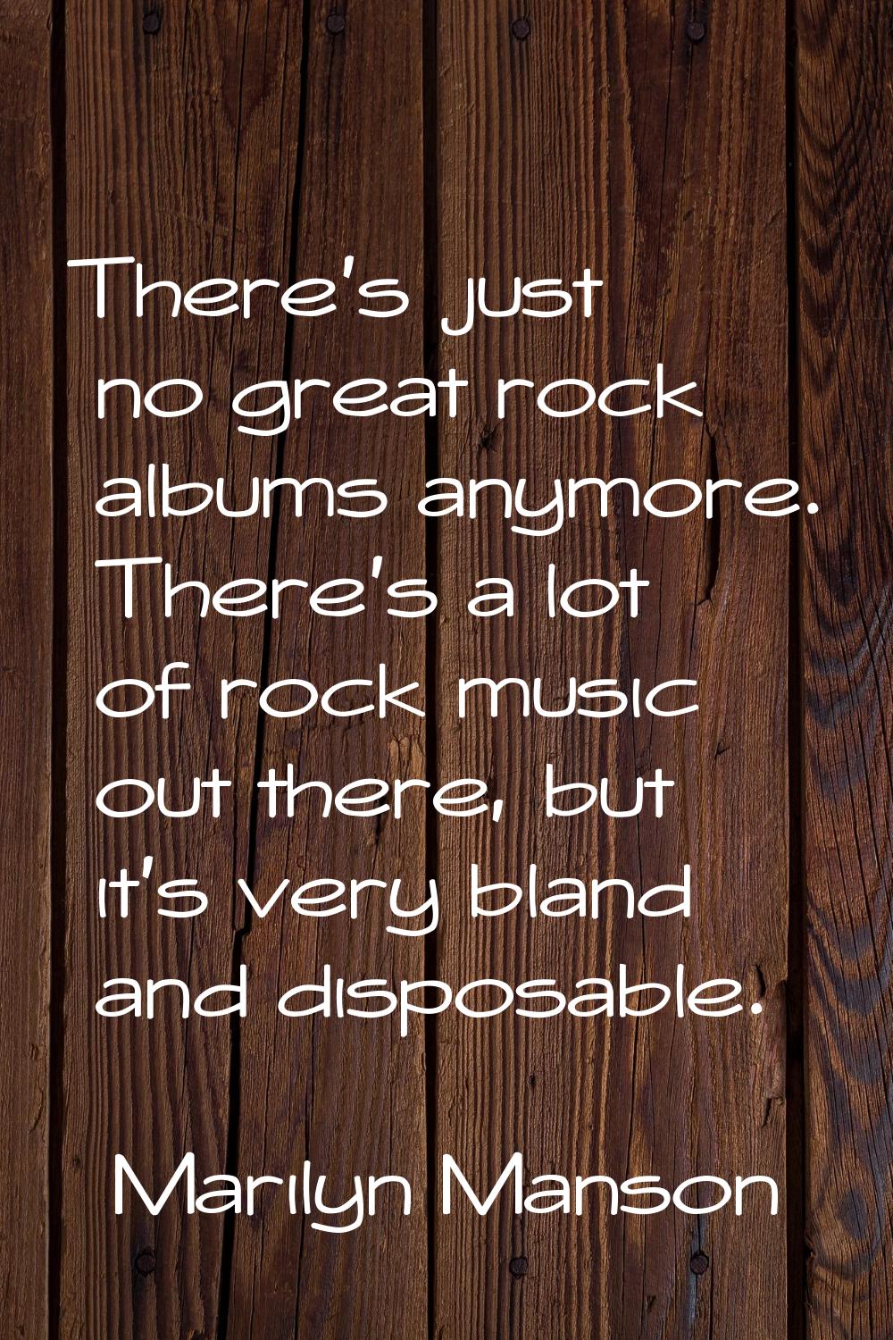There's just no great rock albums anymore. There's a lot of rock music out there, but it's very bla