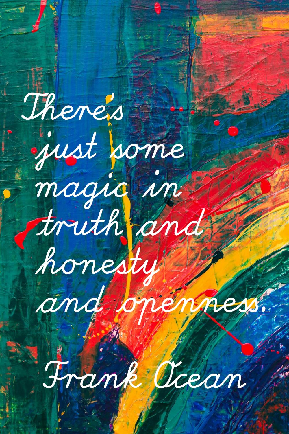 There's just some magic in truth and honesty and openness.