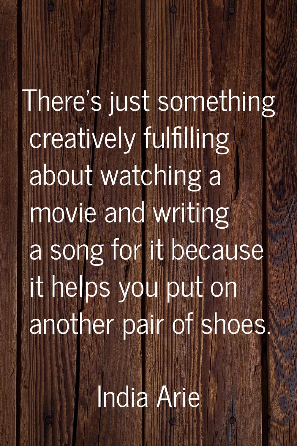 There's just something creatively fulfilling about watching a movie and writing a song for it becau