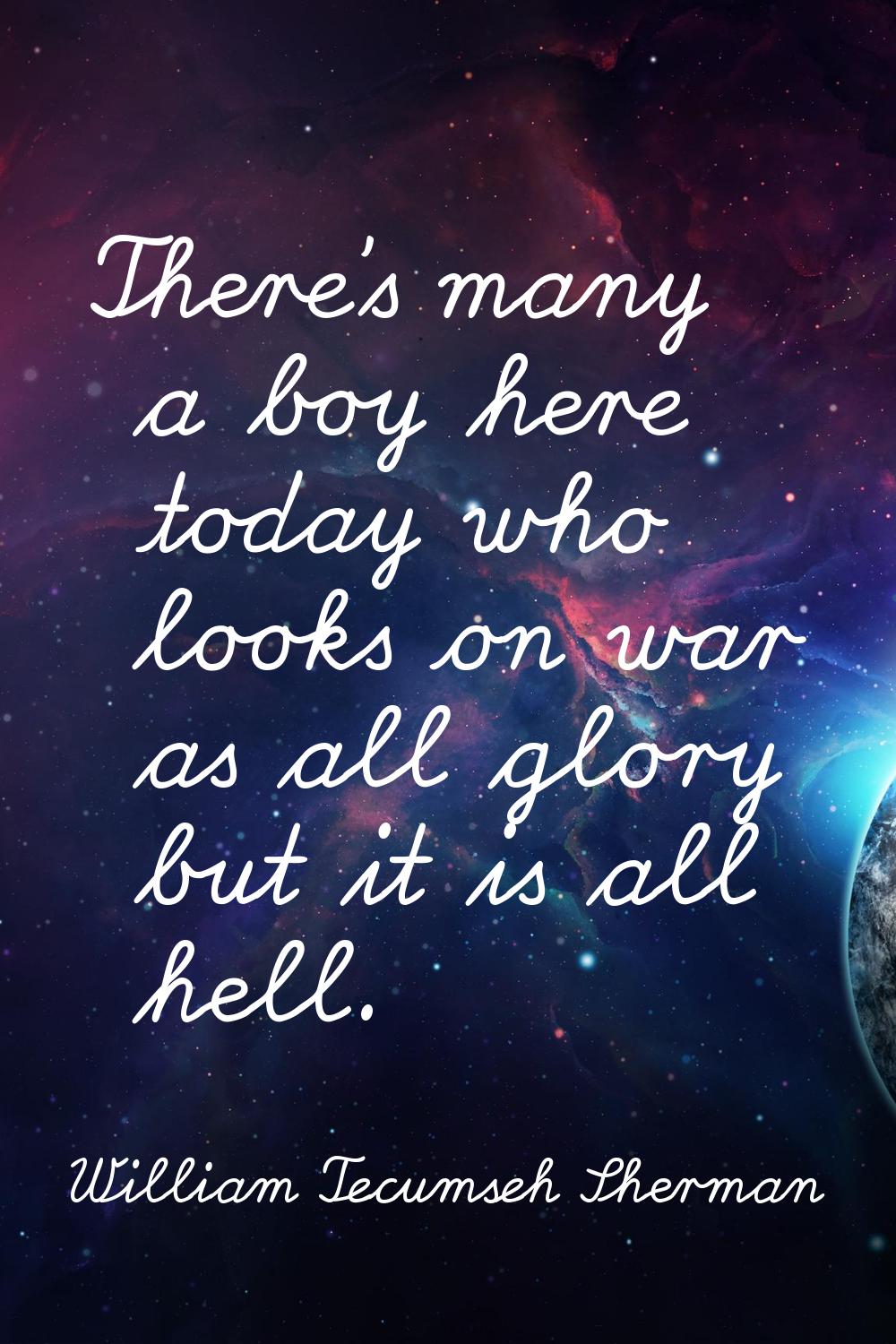 There's many a boy here today who looks on war as all glory but it is all hell.