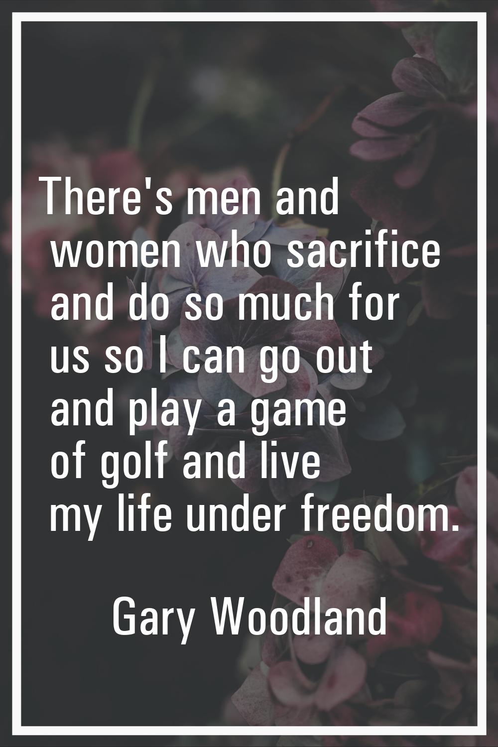There's men and women who sacrifice and do so much for us so I can go out and play a game of golf a