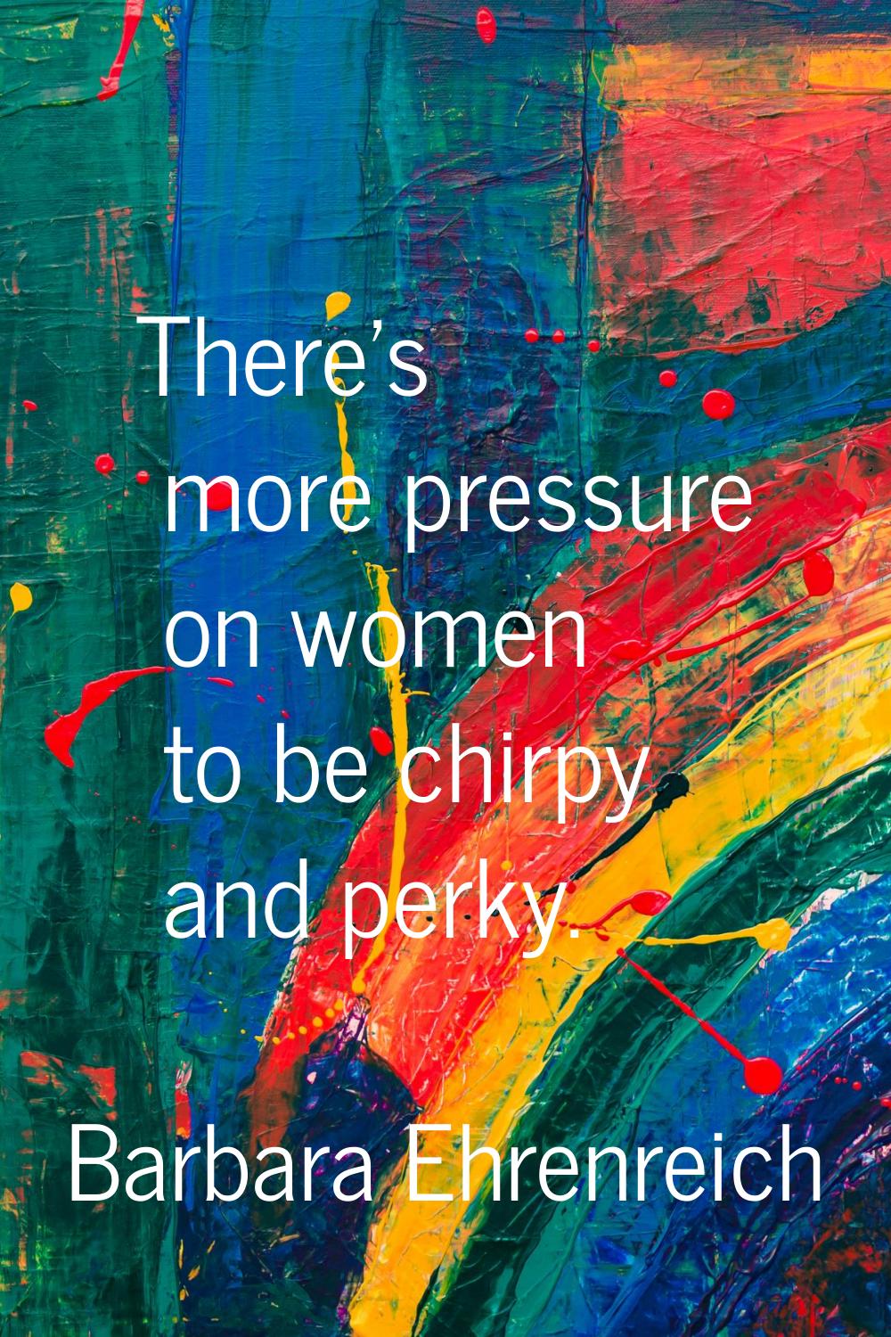 There's more pressure on women to be chirpy and perky.