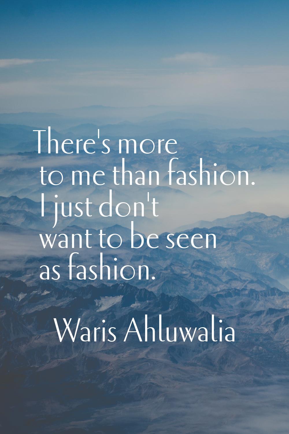 There's more to me than fashion. I just don't want to be seen as fashion.