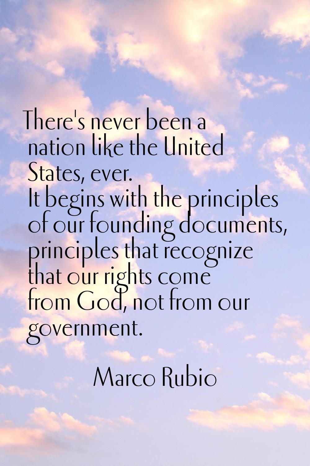 There's never been a nation like the United States, ever. It begins with the principles of our foun