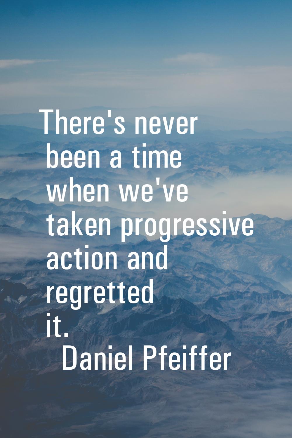 There's never been a time when we've taken progressive action and regretted it.