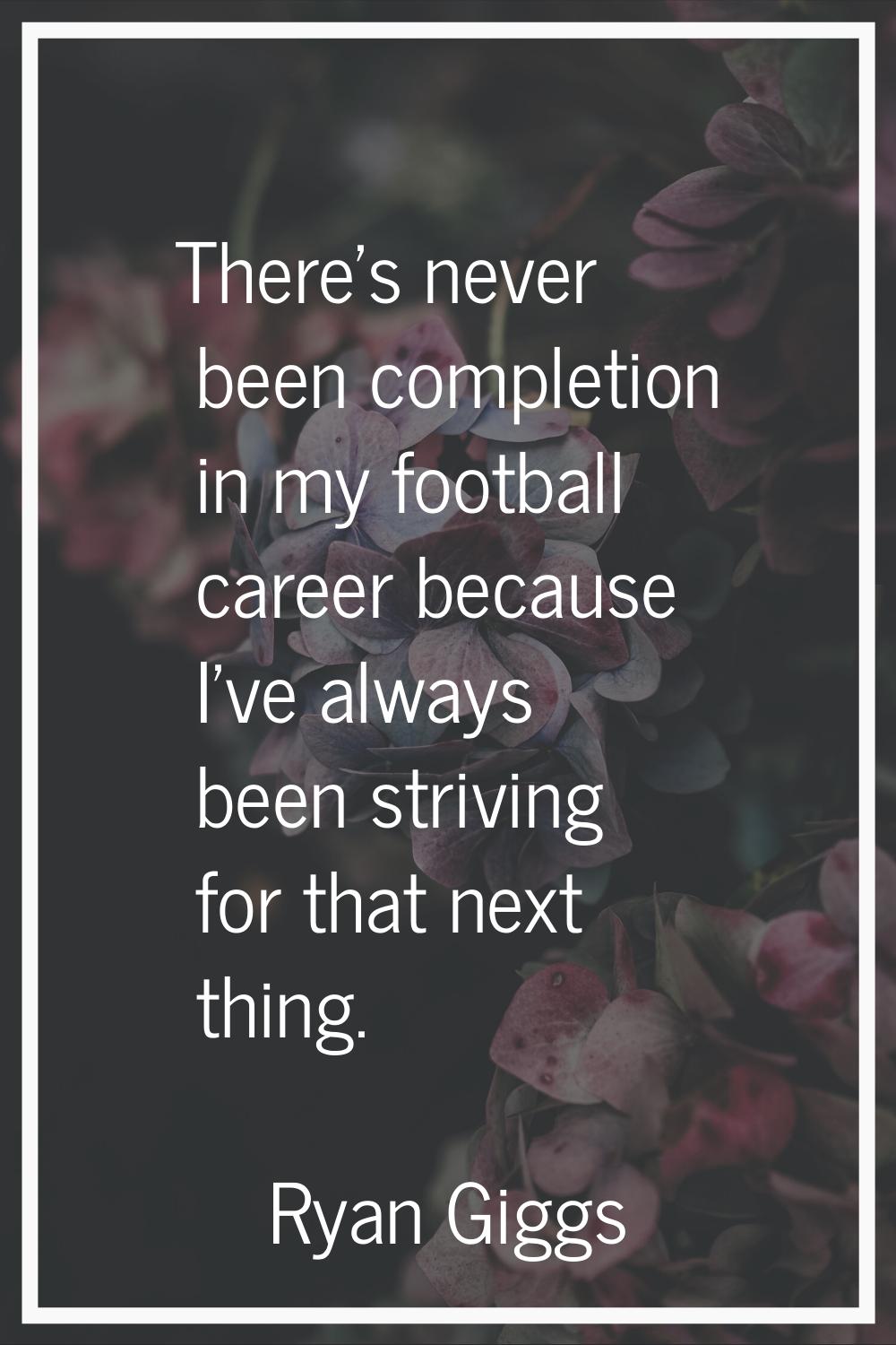 There's never been completion in my football career because I've always been striving for that next