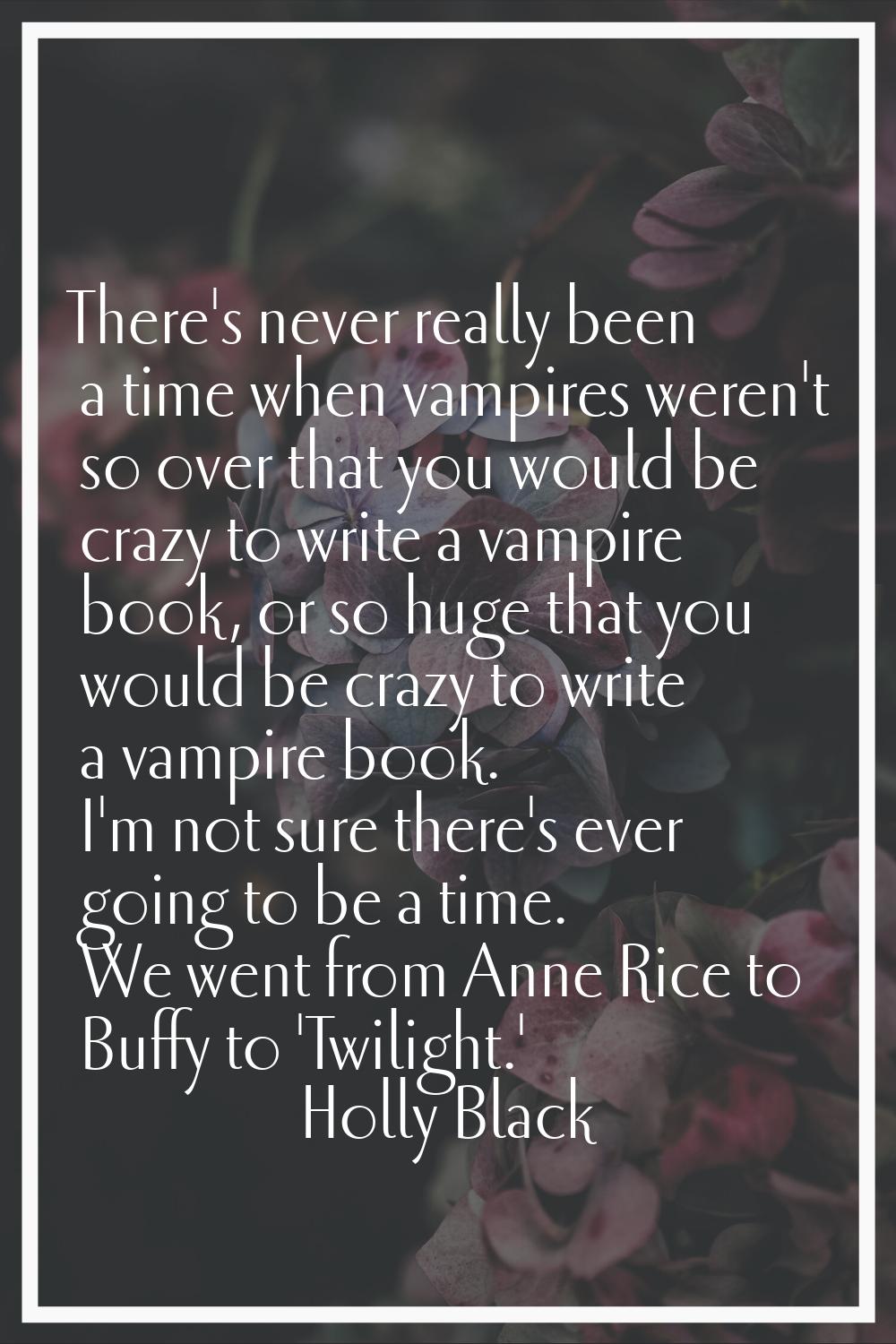 There's never really been a time when vampires weren't so over that you would be crazy to write a v