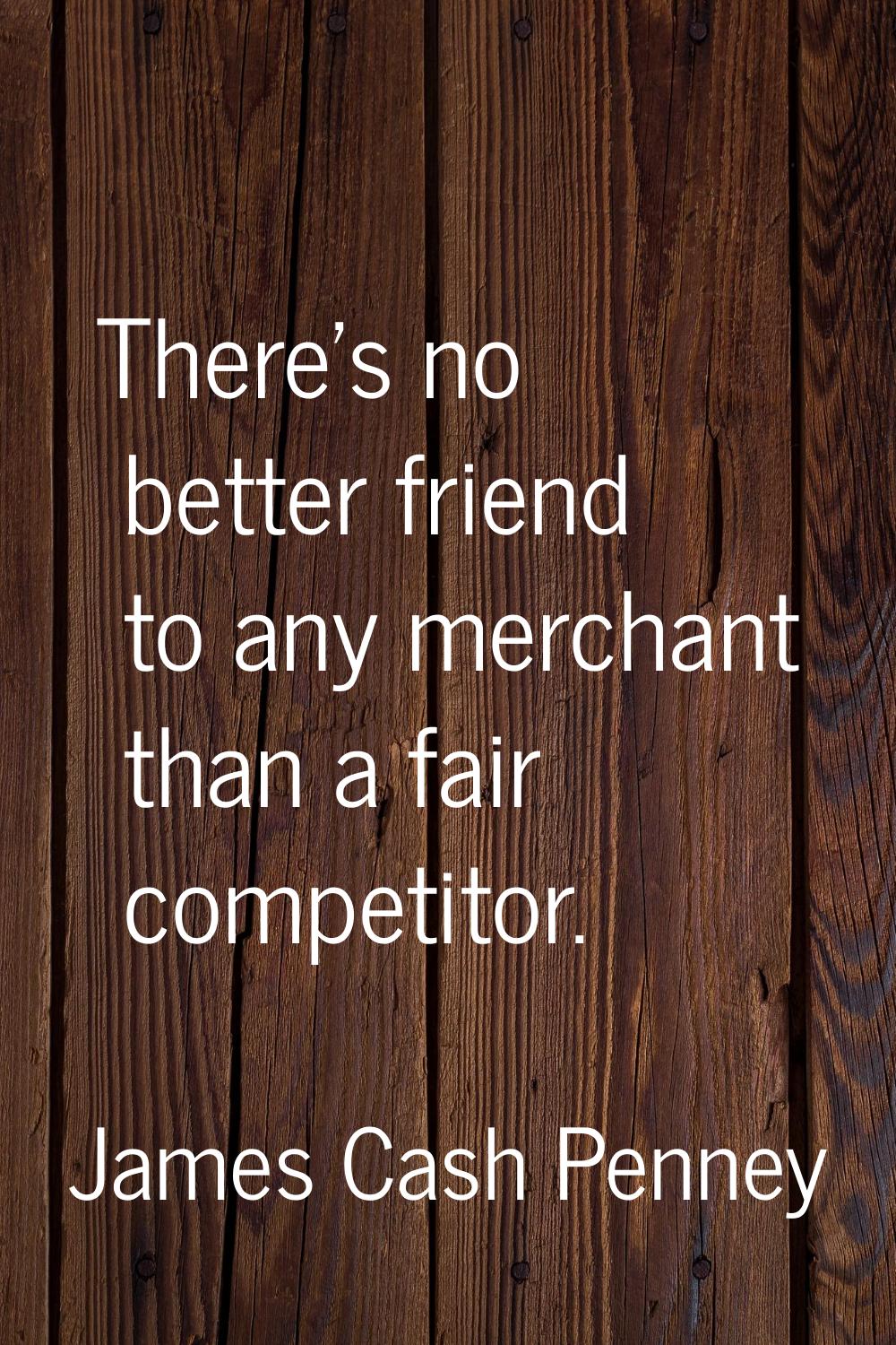 There's no better friend to any merchant than a fair competitor.