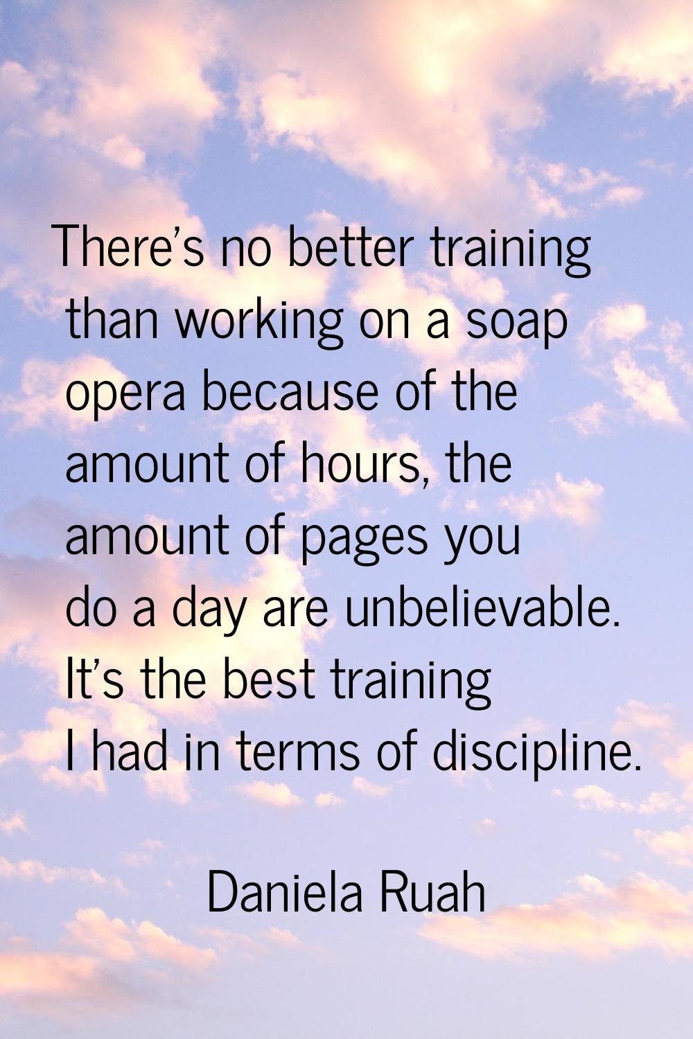 There's no better training than working on a soap opera because of the amount of hours, the amount 