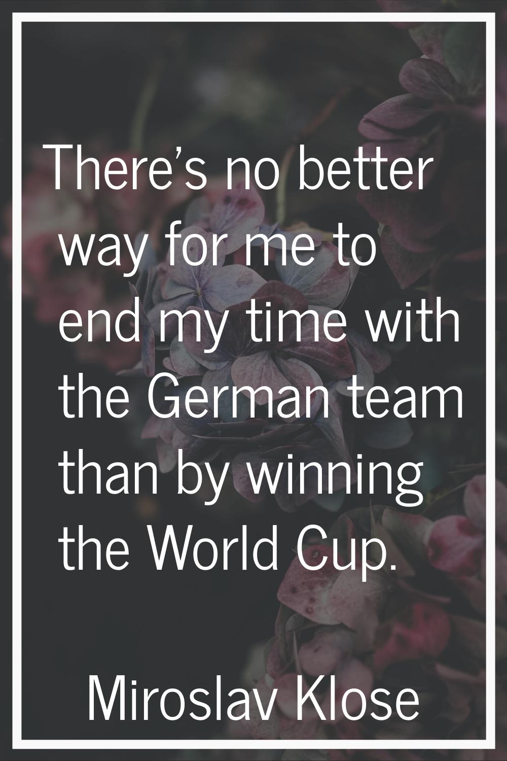 There's no better way for me to end my time with the German team than by winning the World Cup.