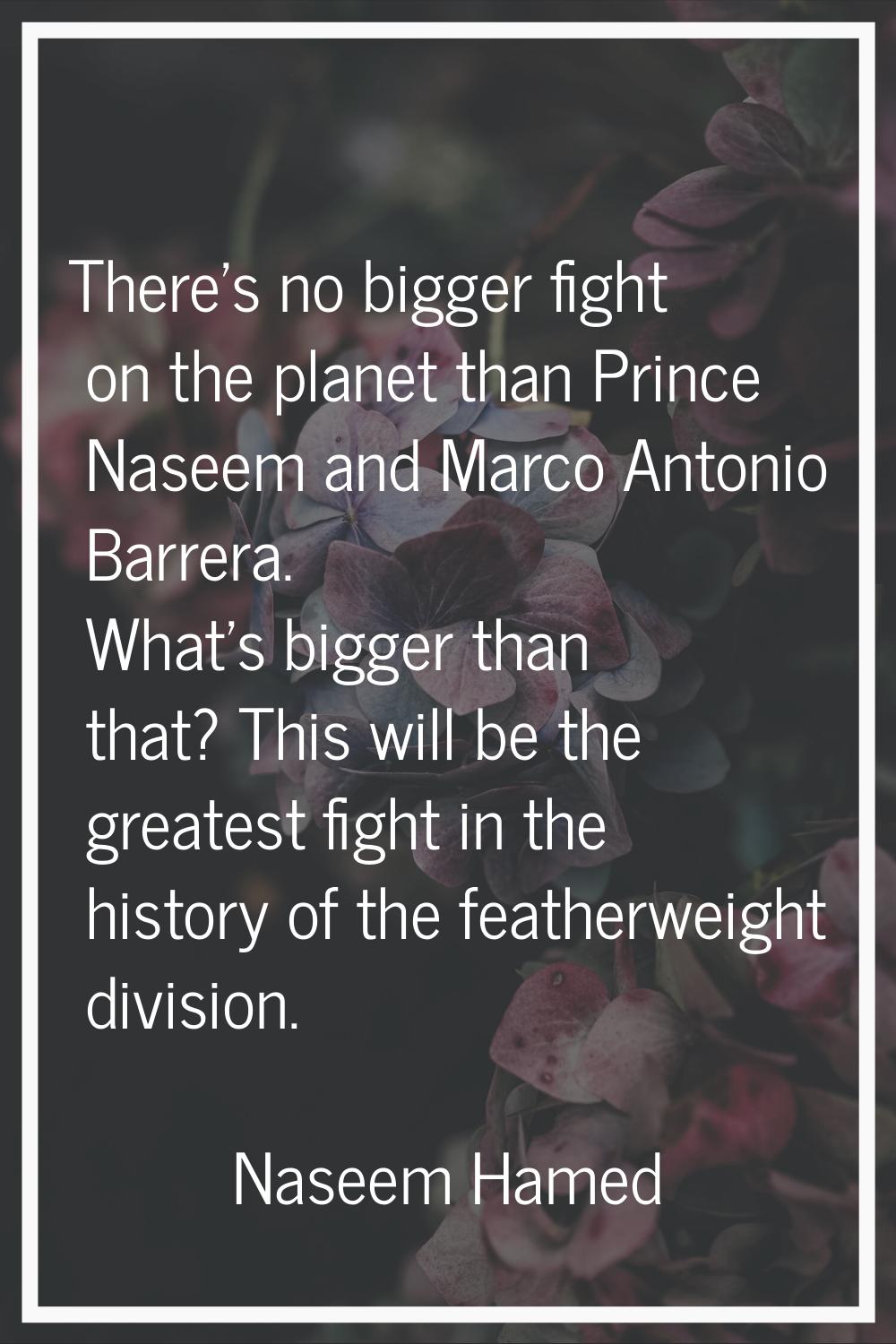 There's no bigger fight on the planet than Prince Naseem and Marco Antonio Barrera. What's bigger t