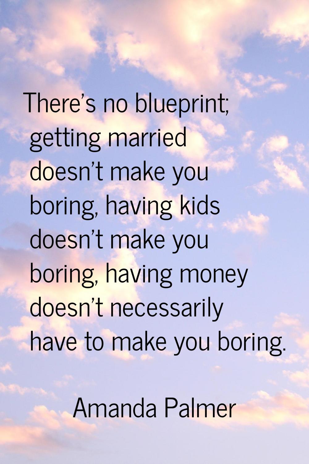 There's no blueprint; getting married doesn't make you boring, having kids doesn't make you boring,