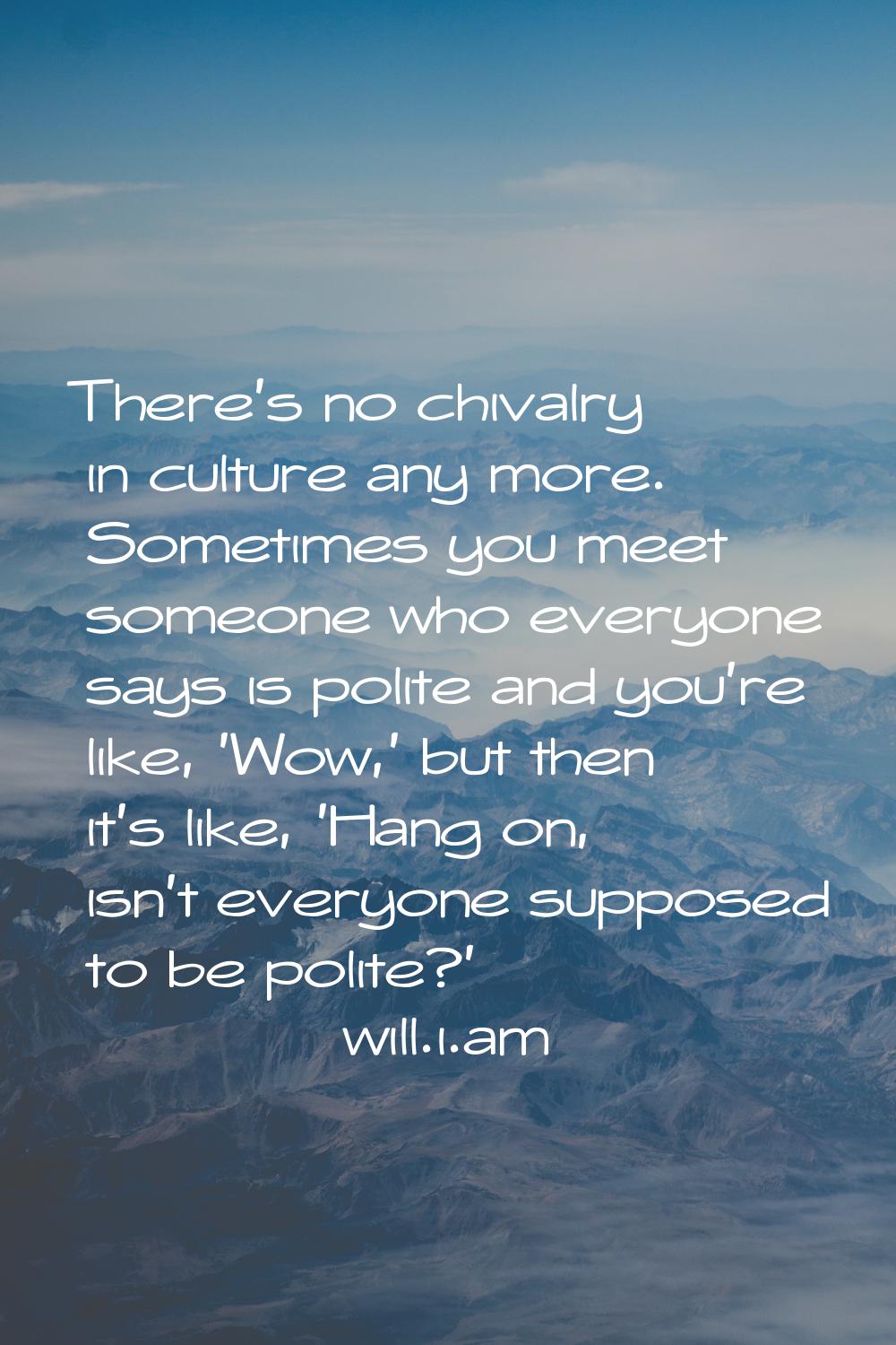There's no chivalry in culture any more. Sometimes you meet someone who everyone says is polite and