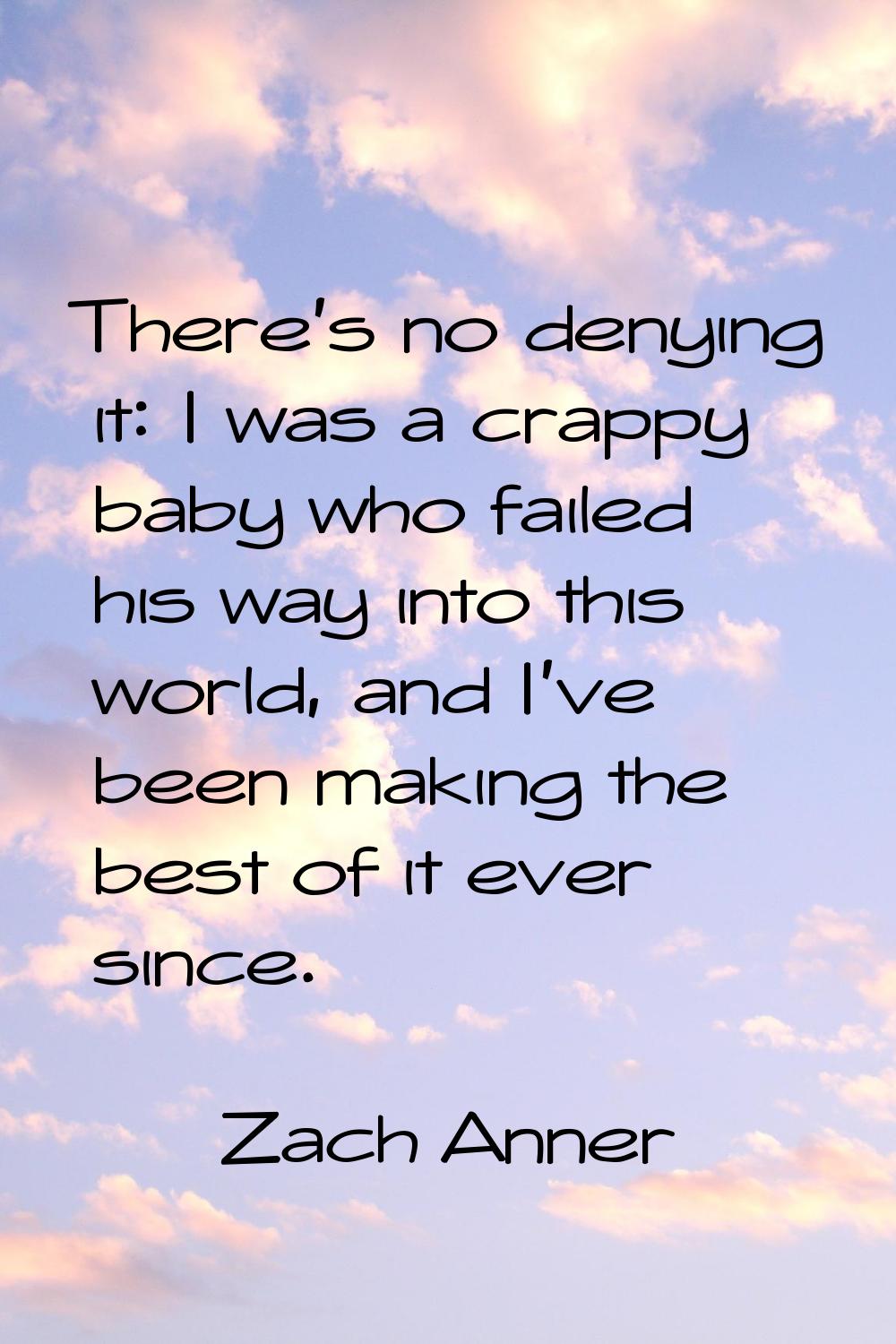 There's no denying it: I was a crappy baby who failed his way into this world, and I've been making